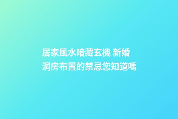 居家風水暗藏玄機 新婚洞房布置的禁忌您知道嗎